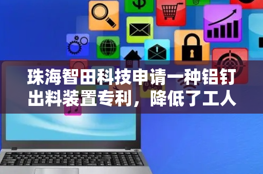 珠海智田科技申请一种铝钉出料装置专利，降低了工人的劳动强度