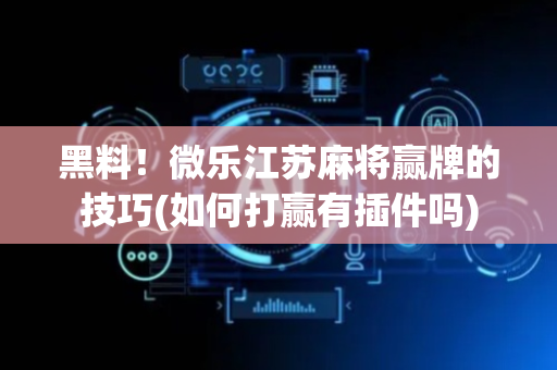 黑料！微乐江苏麻将赢牌的技巧(如何打赢有插件吗)