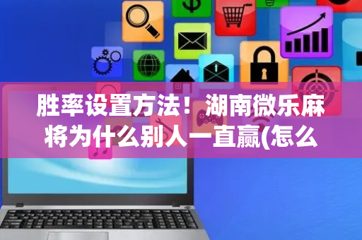 胜率设置方法！湖南微乐麻将为什么别人一直赢(怎么赢的几率大)