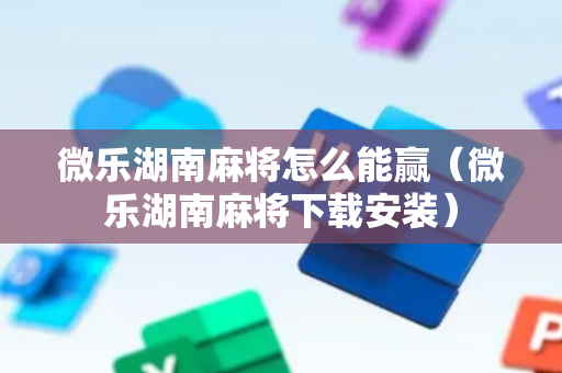 微乐湖南麻将怎么能赢（微乐湖南麻将下载安装）