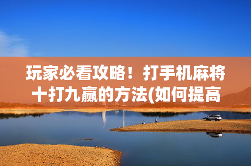 玩家必看攻略！打手机麻将十打九赢的方法(如何提高胡牌率)