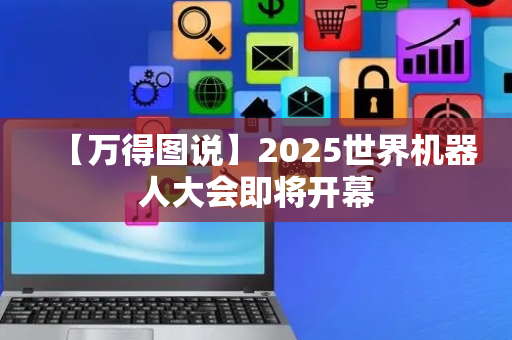 【万得图说】2025世界机器人大会即将开幕