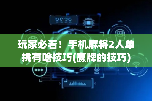 玩家必看！手机麻将2人单挑有啥技巧(赢牌的技巧)