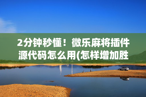 2分钟秒懂！微乐麻将插件源代码怎么用(怎样增加胜率)