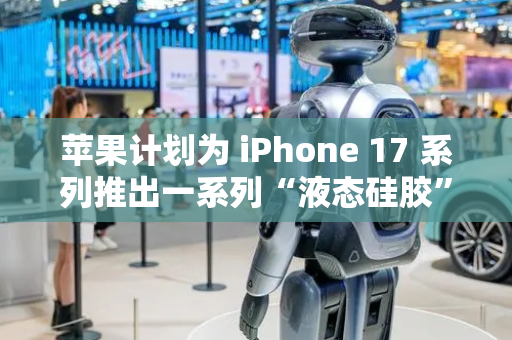 苹果计划为 iPhone 17 系列推出一系列“液态硅胶”保护壳