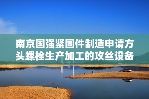 南京国强紧固件制造申请方头螺栓生产加工的攻丝设备及方法专利，达到快速攻丝的效果