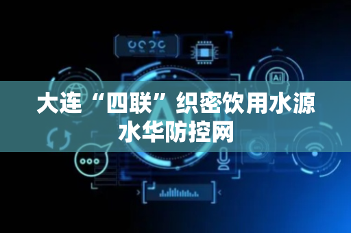 大连“四联”织密饮用水源水华防控网