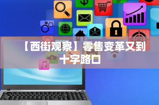 【西街观察】零售变革又到十字路口