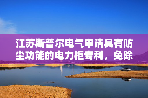 江苏斯普尔电气申请具有防尘功能的电力柜专利，免除人工清理