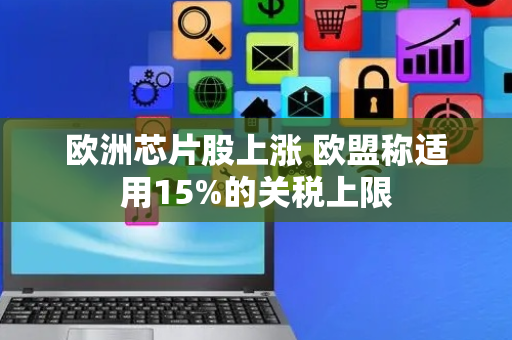 欧洲芯片股上涨 欧盟称适用15%的关税上限