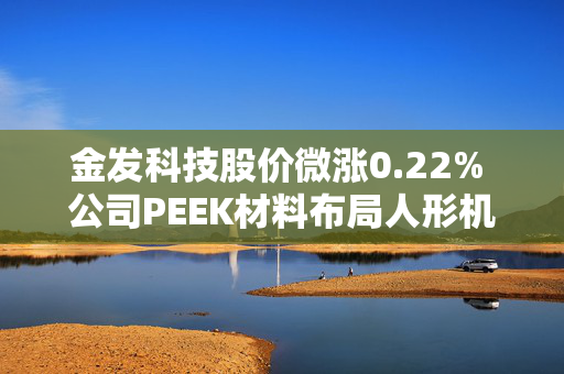 金发科技股价微涨0.22% 公司PEEK材料布局人形机器人领域