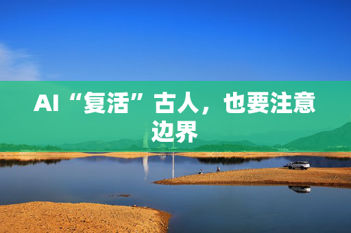 AI“复活”古人，也要注意边界
