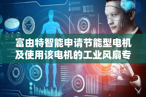 富由特智能申请节能型电机及使用该电机的工业风扇专利 使节能型电机在不同环境下可靠性与稳定性提高