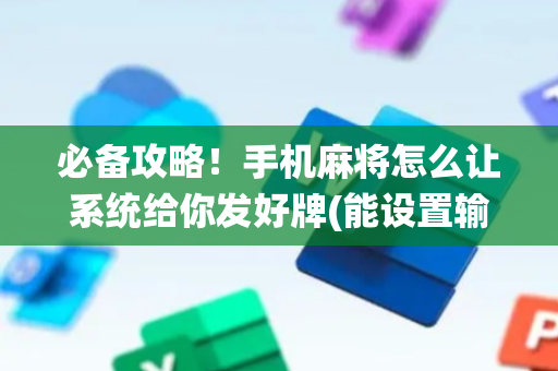 必备攻略！手机麻将怎么让系统给你发好牌(能设置输赢吗)
