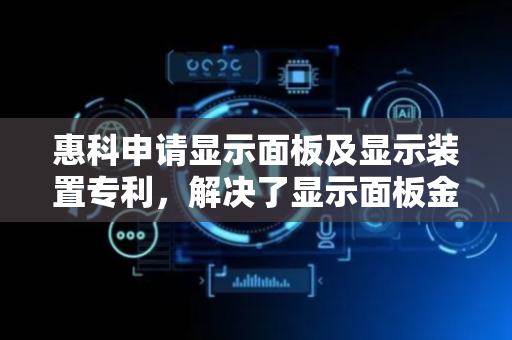 惠科申请显示面板及显示装置专利，解决了显示面板金属走线易被腐蚀的问题