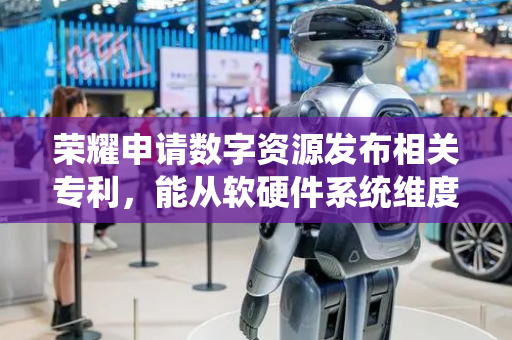 荣耀申请数字资源发布相关专利，能从软硬件系统维度实现精细化质量度量和自动管控