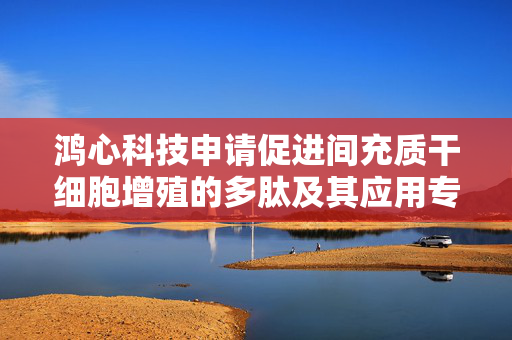 鸿心科技申请促进间充质干细胞增殖的多肽及其应用专利，采用该多肽培养获得的脐带间充质干细胞具有较好的贴壁以及增殖能力