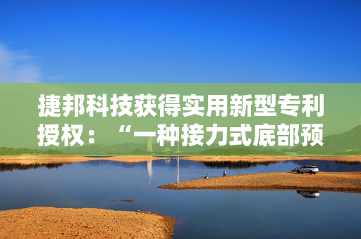 捷邦科技获得实用新型专利授权：“一种接力式底部预送物料装置”