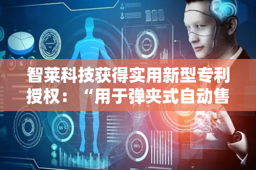 智莱科技获得实用新型专利授权：“用于弹夹式自动售货机的出货装置及自动售货机”