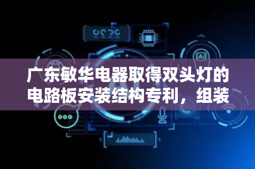 广东敏华电器取得双头灯的电路板安装结构专利，组装便捷