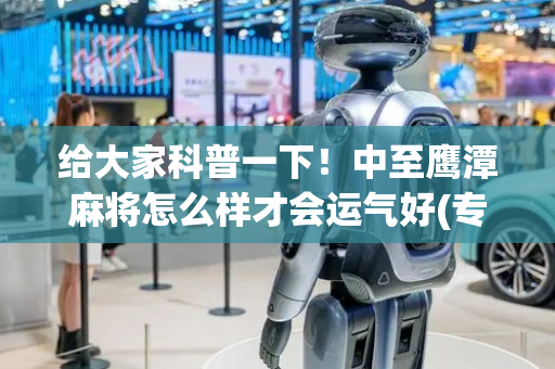 给大家科普一下！中至鹰潭麻将怎么样才会运气好(专用神器胡牌技巧)