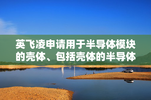 英飞凌申请用于半导体模块的壳体、包括壳体的半导体模块及其组装方法专利，第二盖元件被配置为可去除地安装在第一盖元件上