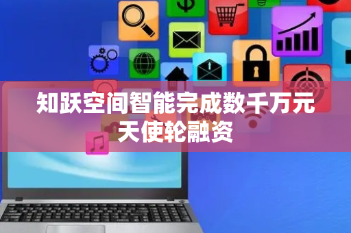 知跃空间智能完成数千万元天使轮融资