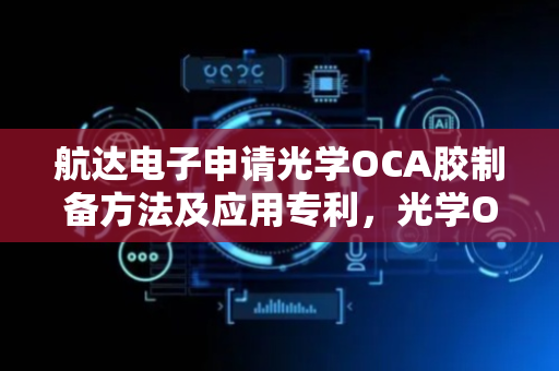航达电子申请光学OCA胶制备方法及应用专利，光学OCA胶透光率和粘结强度高