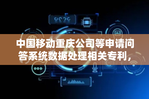 中国移动重庆公司等申请问答系统数据处理相关专利，提升问答系统答复效率