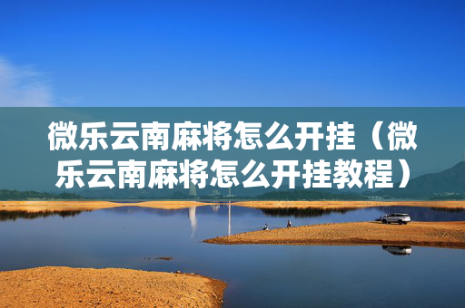 微乐云南麻将怎么开挂（微乐云南麻将怎么开挂教程）