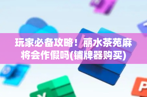 玩家必备攻略！丽水茶苑麻将会作假吗(铺牌器购买)