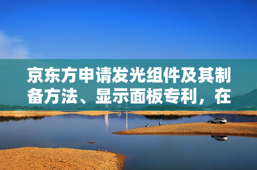 京东方申请发光组件及其制备方法、显示面板专利，在保证显示面板的良率的前提下，避免成本的异常浪费