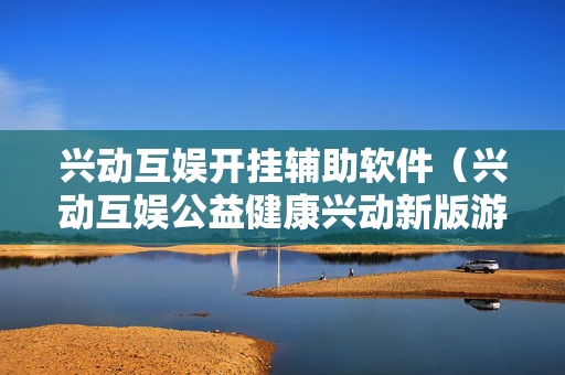 兴动互娱开挂辅助软件（兴动互娱公益健康兴动新版游戏大厅）