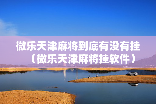 微乐天津麻将到底有没有挂（微乐天津麻将挂软件）