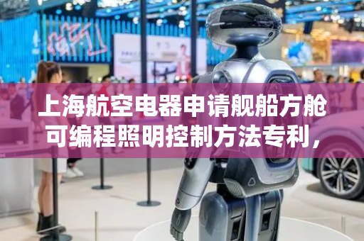 上海航空电器申请舰船方舱可编程照明控制方法专利，提升系统可靠性
