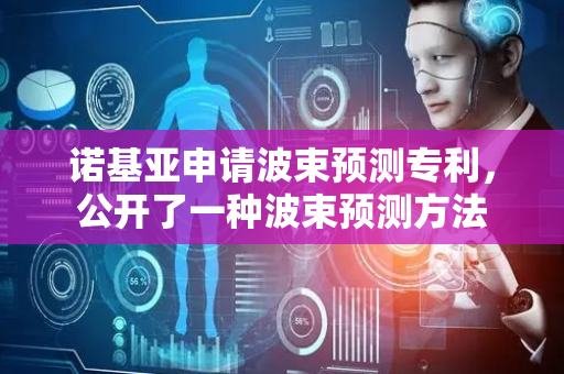 诺基亚申请波束预测专利，公开了一种波束预测方法