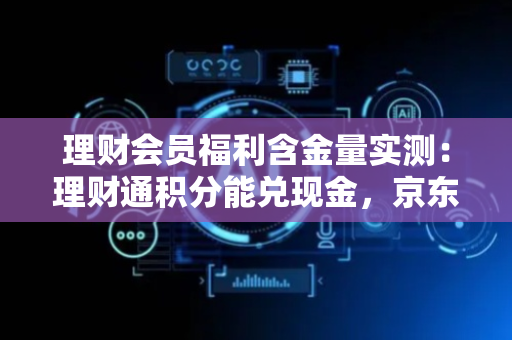 理财会员福利含金量实测：理财通积分能兑现金，京东仅换话费券