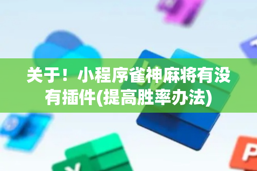 关于！小程序雀神麻将有没有插件(提高胜率办法)
