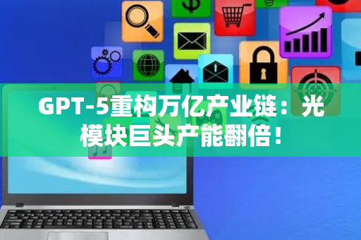 GPT-5重构万亿产业链：光模块巨头产能翻倍！