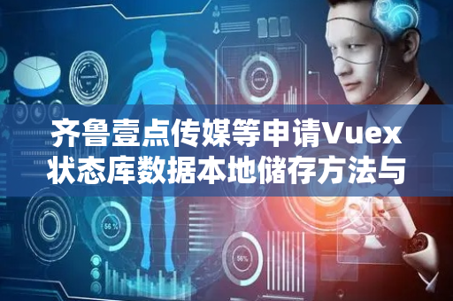 齐鲁壹点传媒等申请Vuex状态库数据本地储存方法与装置专利，将变更的状态库数据本地化