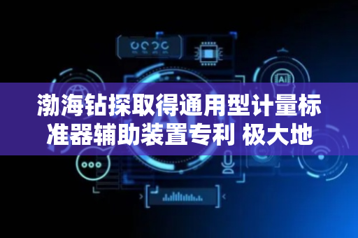 渤海钻探取得通用型计量标准器辅助装置专利 极大地提高检测准确性