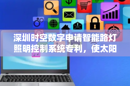 深圳时空数字申请智能路灯照明控制系统专利，使太阳能板转化成电能存储至电力存储器为照明灯等提供更多电能