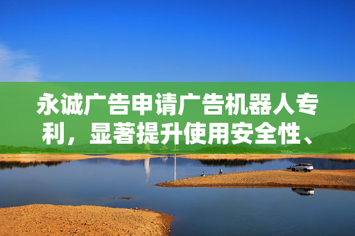 永诚广告申请广告机器人专利，显著提升使用安全性、可靠性和运营效率