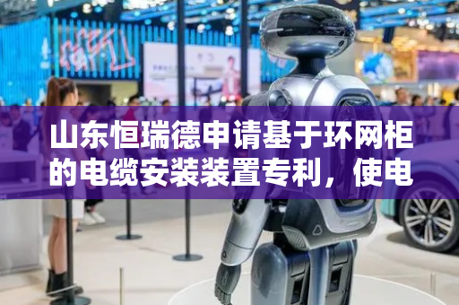 山东恒瑞德申请基于环网柜的电缆安装装置专利，使电缆放线更加平稳和顺畅