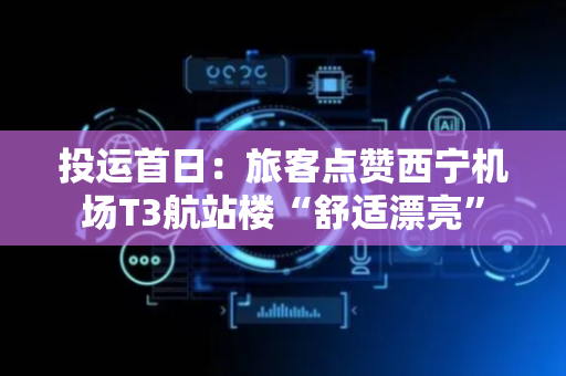 投运首日：旅客点赞西宁机场T3航站楼“舒适漂亮”