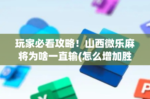 玩家必看攻略！山西微乐麻将为啥一直输(怎么增加胜率)