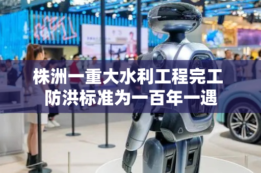 株洲一重大水利工程完工 防洪标准为一百年一遇