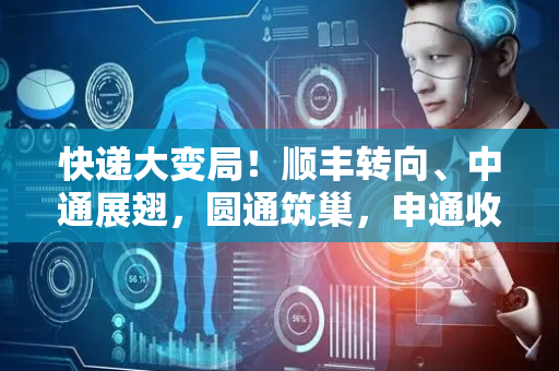 快递大变局！顺丰转向、中通展翅，圆通筑巢，申通收鸟…