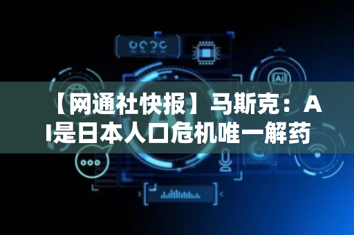 【网通社快报】马斯克：AI是日本人口危机唯一解药