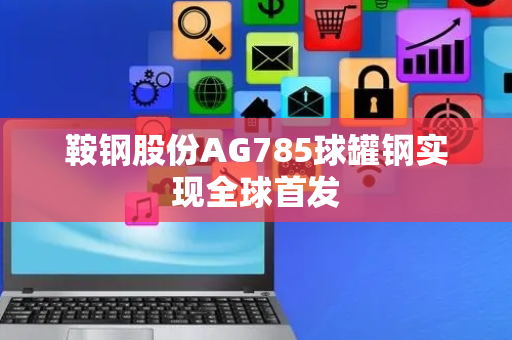 鞍钢股份AG785球罐钢实现全球首发